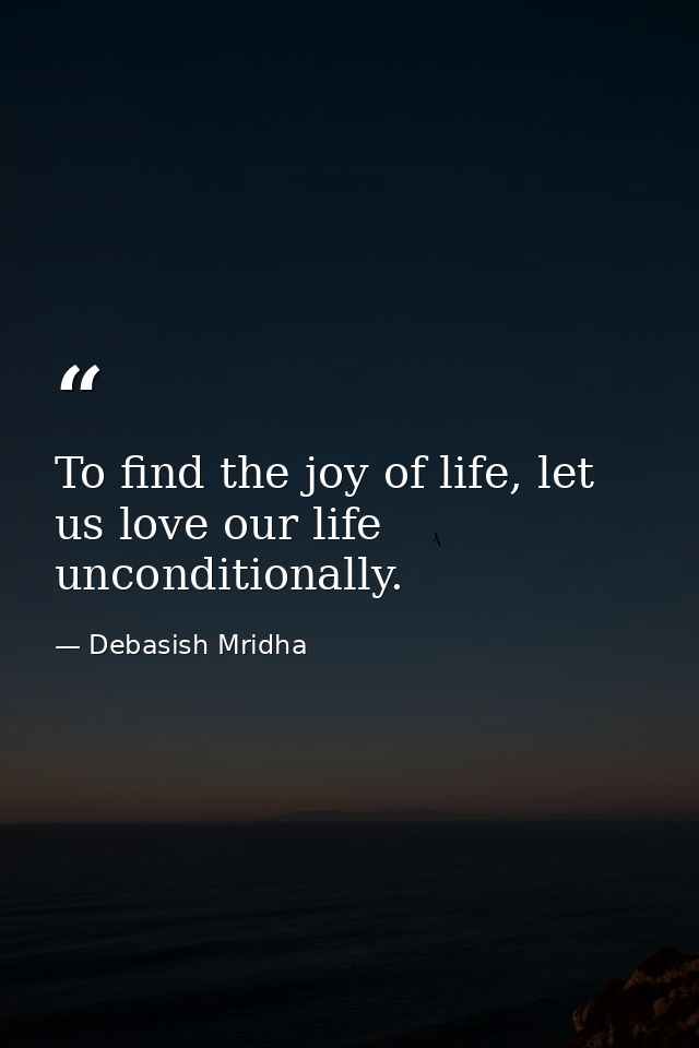 To find the joy of life, let us love our life unconditionally. — Debasish Mridha
