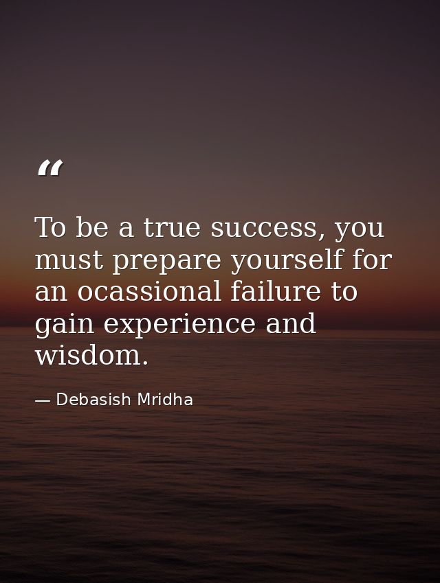 To be a true success, you must prepare yourself for an ocassional failure to gain experience and wisdom. — Debasish Mridha