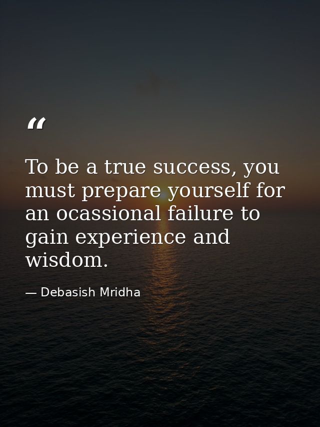 To be a true success, you must prepare yourself for an ocassional failure to gain experience and wisdom. — Debasish Mridha