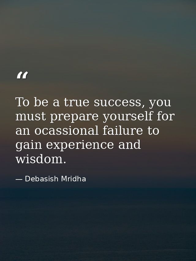 To be a true success, you must prepare yourself for an ocassional failure to gain experience and wisdom. — Debasish Mridha