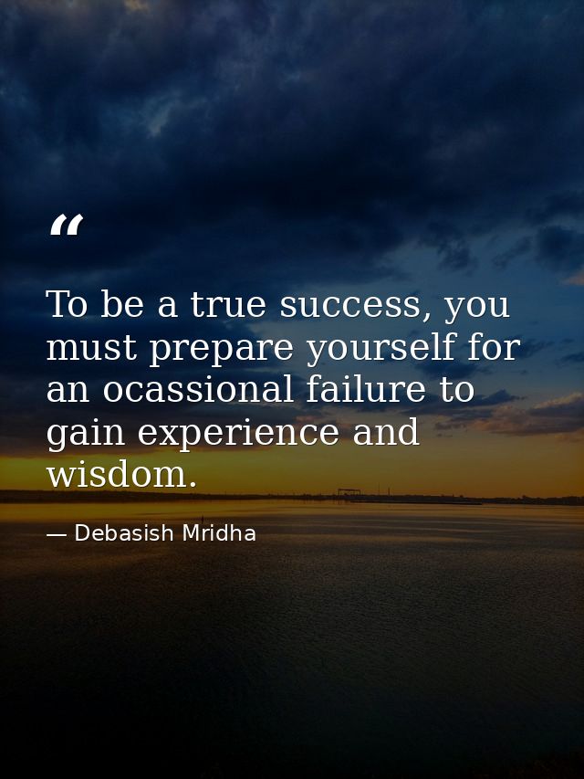 To be a true success, you must prepare yourself for an ocassional failure to gain experience and wisdom. — Debasish Mridha