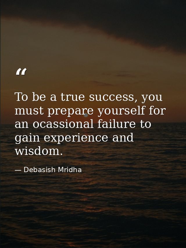 To be a true success, you must prepare yourself for an ocassional failure to gain experience and wisdom. — Debasish Mridha