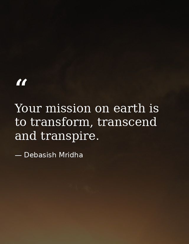 Your mission on earth is to transform, transcend and transpire. — Debasish Mridha