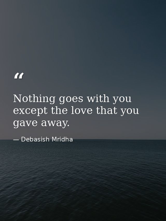 Nothing goes with you except the love that you gave away. — Debasish Mridha