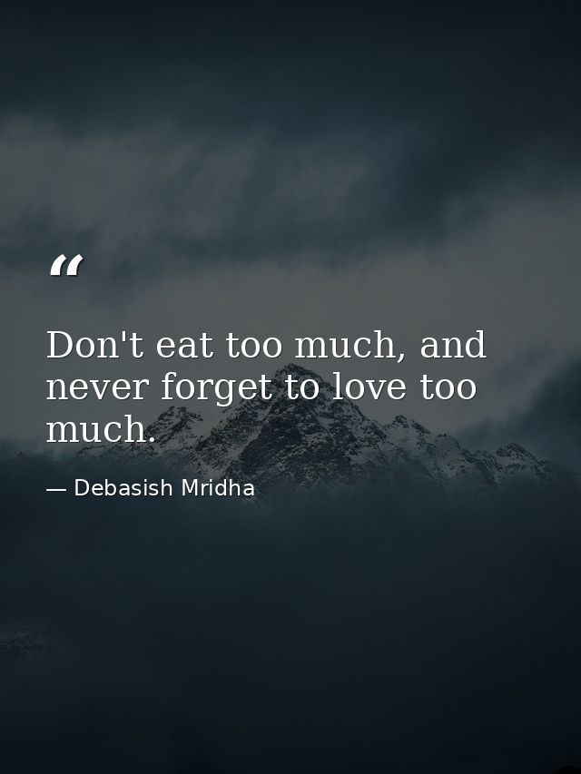 Don't eat too much, and never forget to love too much. — Debasish Mridha