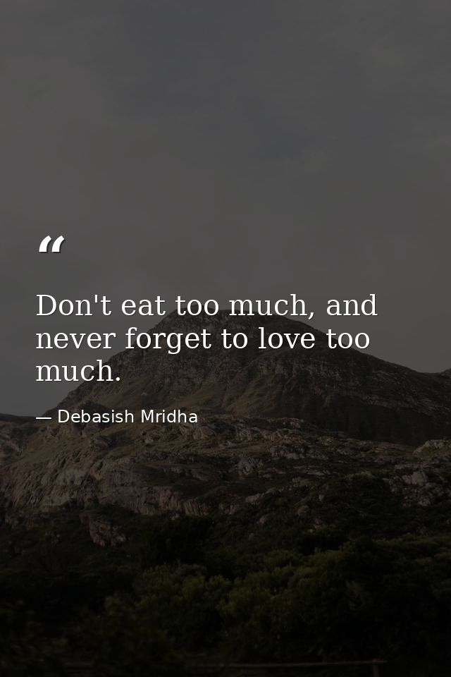 Don't eat too much, and never forget to love too much. — Debasish Mridha