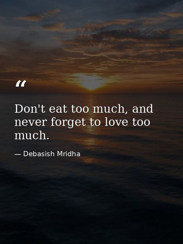 Don't eat too much, and never forget to love too much. — Debasish Mridha