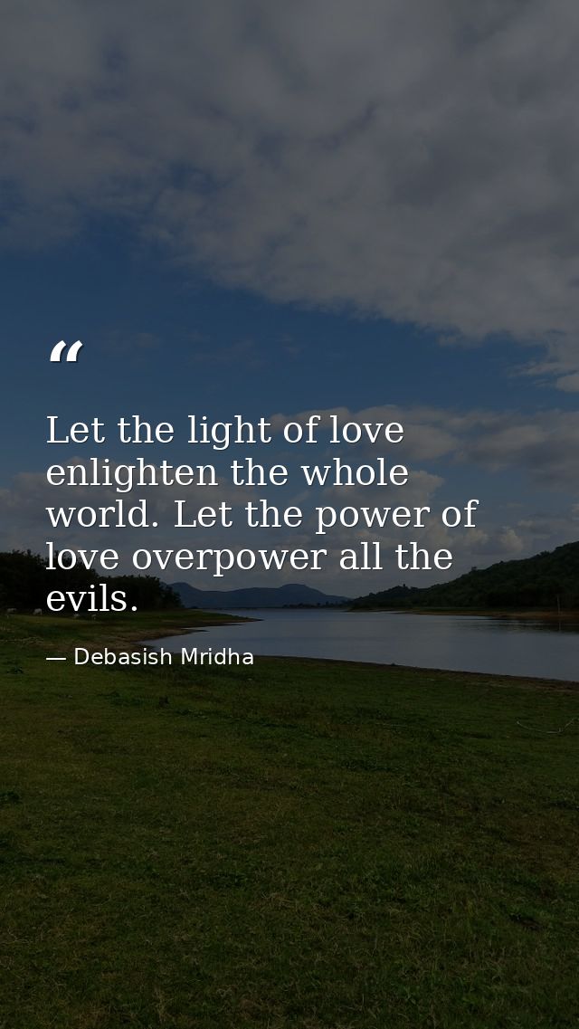 Let the light of love enlighten the whole world. Let the power of love overpower all the evils. — Debasish Mridha