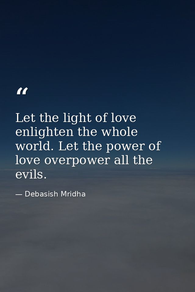 Let the light of love enlighten the whole world. Let the power of love overpower all the evils. — Debasish Mridha