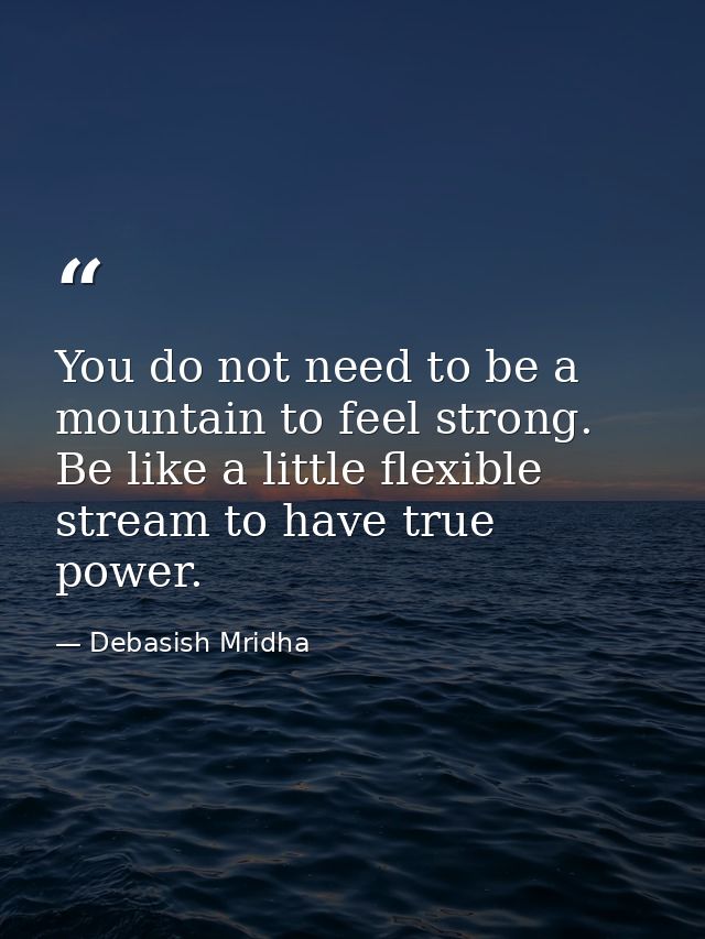You do not need to be a mountain to feel strong. Be like a little flexible stream to have true power. — Debasish Mridha