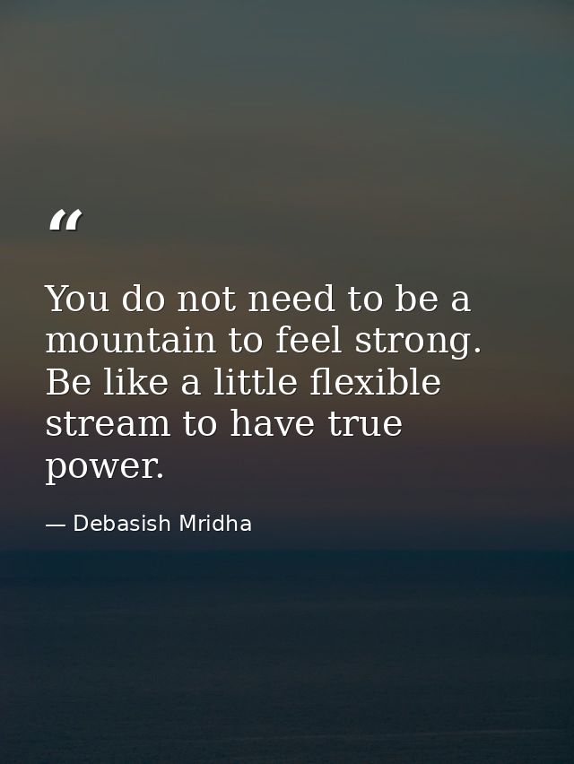 You do not need to be a mountain to feel strong. Be like a little flexible stream to have true power. — Debasish Mridha