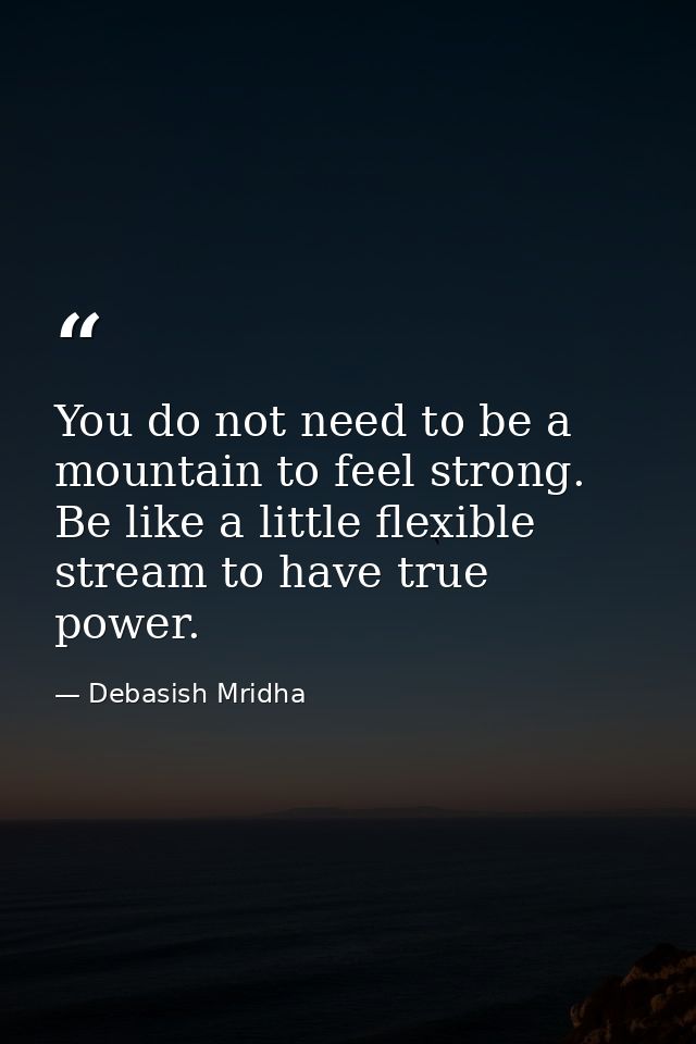 You do not need to be a mountain to feel strong. Be like a little flexible stream to have true power. — Debasish Mridha