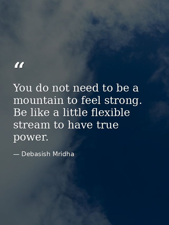 You do not need to be a mountain to feel strong. Be like a little flexible stream to have true power. — Debasish Mridha