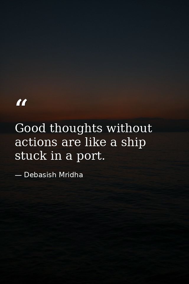 Good thoughts without actions are like a ship stuck in a port. — Debasish Mridha