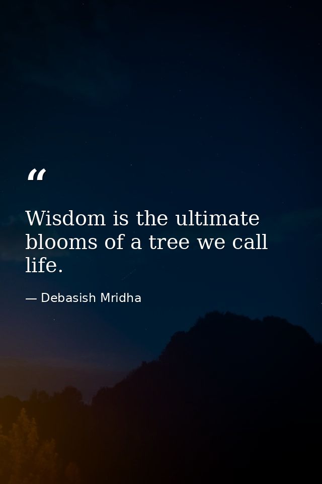 Wisdom is the ultimate blooms of a tree we call life. — Debasish Mridha