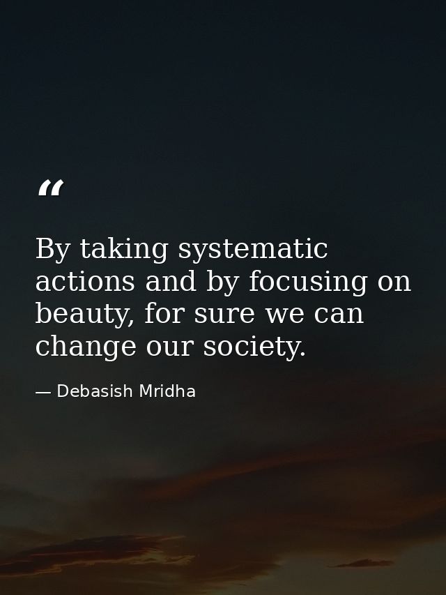 By taking systematic actions and by focusing on beauty, for sure we can change our society. — Debasish Mridha