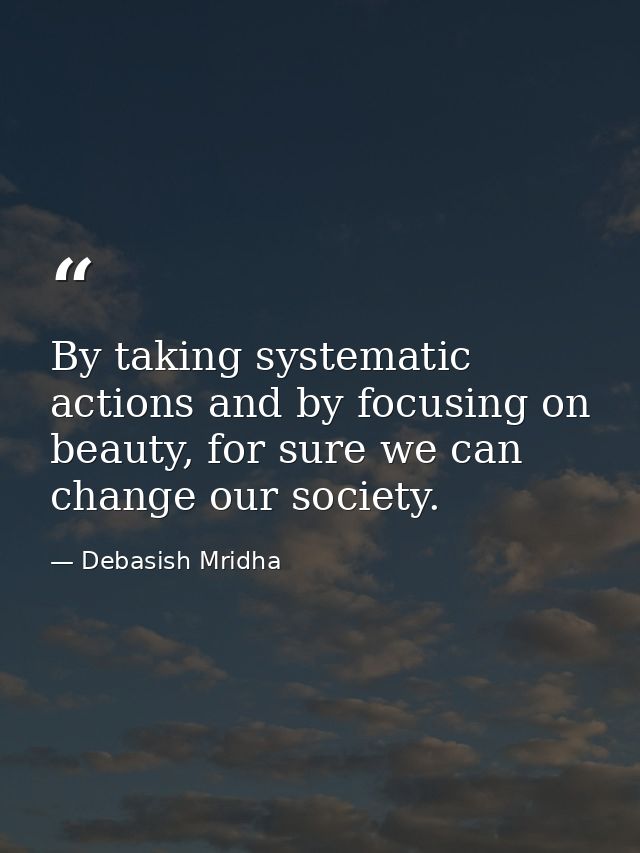 By taking systematic actions and by focusing on beauty, for sure we can change our society. — Debasish Mridha