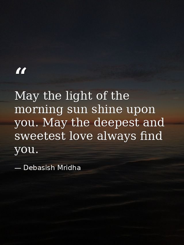 May the light of the morning sun shine upon you. May the deepest and sweetest love always find you. — Debasish Mridha