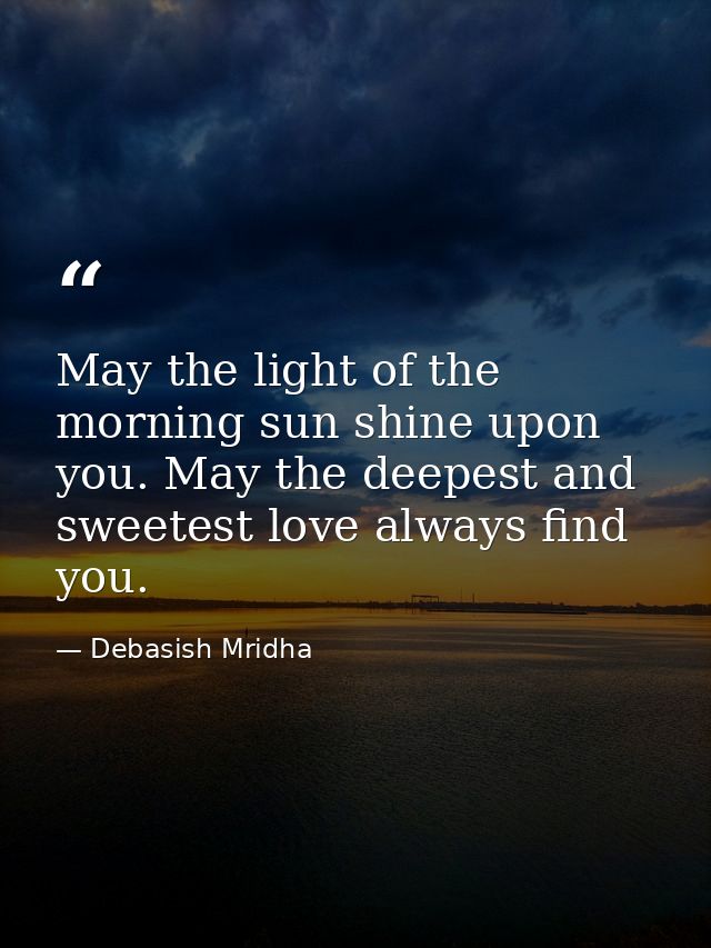 May the light of the morning sun shine upon you. May the deepest and sweetest love always find you. — Debasish Mridha