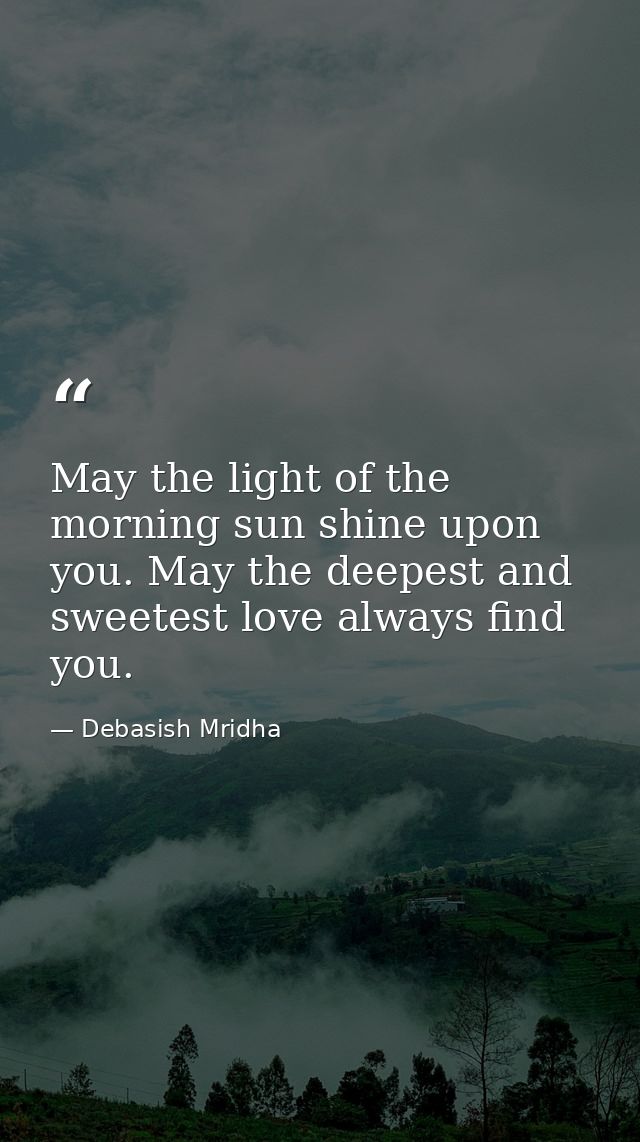 May the light of the morning sun shine upon you. May the deepest and sweetest love always find you. — Debasish Mridha