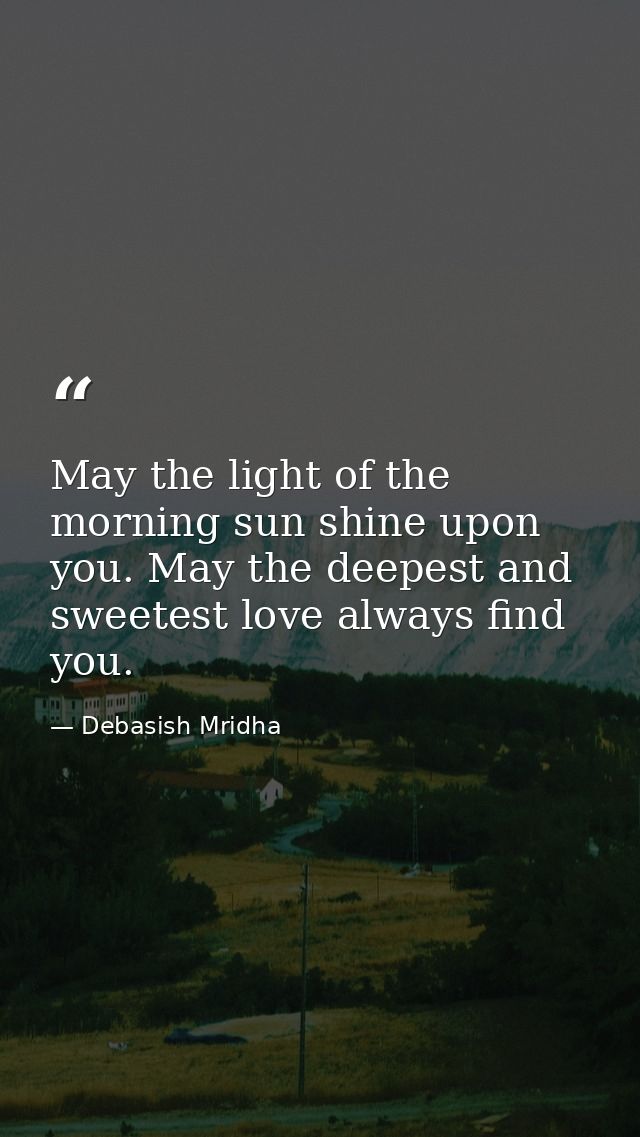 May the light of the morning sun shine upon you. May the deepest and sweetest love always find you. — Debasish Mridha