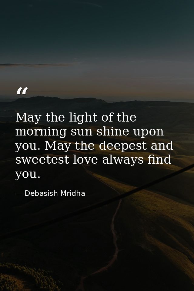 May the light of the morning sun shine upon you. May the deepest and sweetest love always find you. — Debasish Mridha