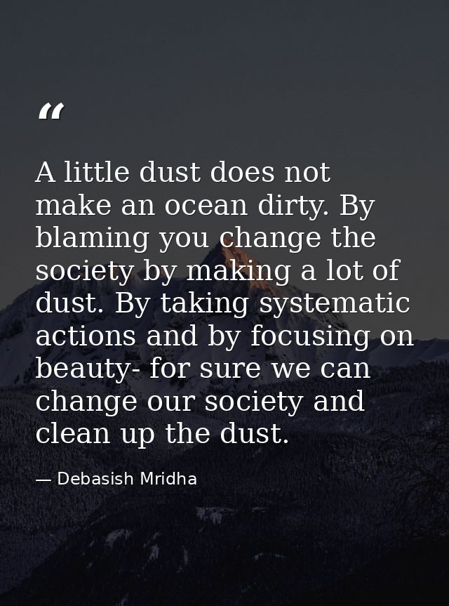 A little dust does not make an ocean dirty. By blaming you change the society by making a lot of dust. By taking systema — Debasish Mridha
