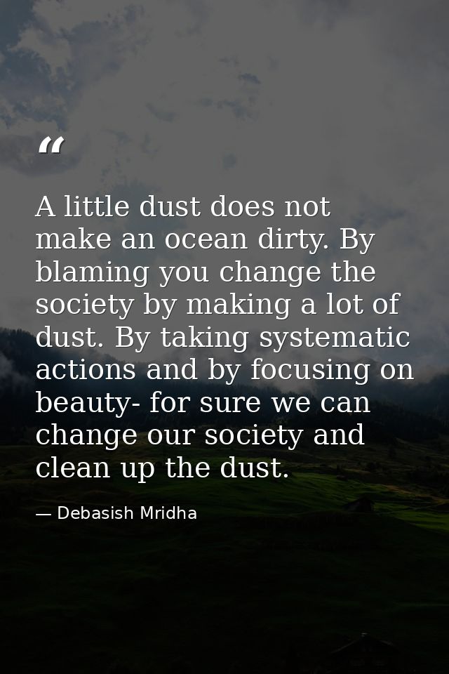 A little dust does not make an ocean dirty. By blaming you change the society by making a lot of dust. By taking systema — Debasish Mridha