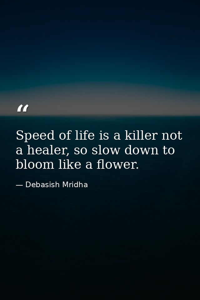 Speed of life is a killer not a healer, so slow down to bloom like a flower. — Debasish Mridha