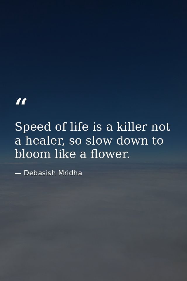 Speed of life is a killer not a healer, so slow down to bloom like a flower. — Debasish Mridha