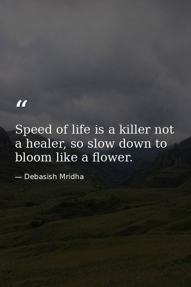 Speed of life is a killer not a healer, so slow down to bloom like a flower. — Debasish Mridha
