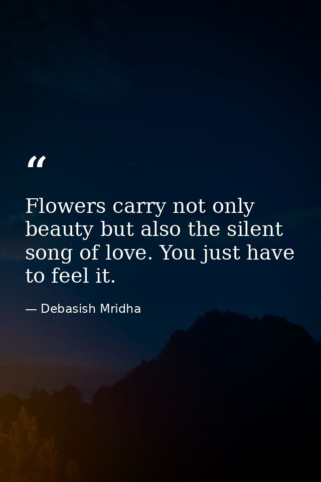 Flowers carry not only beauty but also the silent song of love. You just have to feel it. — Debasish Mridha