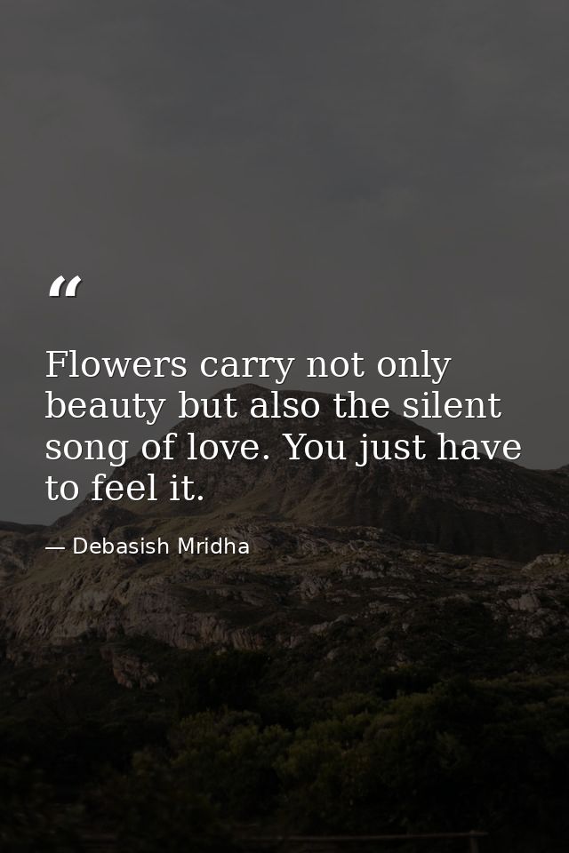 Flowers carry not only beauty but also the silent song of love. You just have to feel it. — Debasish Mridha