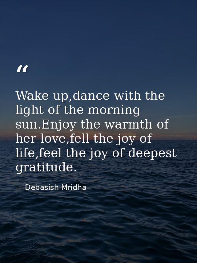 Wake up,dance with the light of the morning sun.Enjoy the warmth of her love,fell the joy of life,feel the joy of deepes — Debasish Mridha