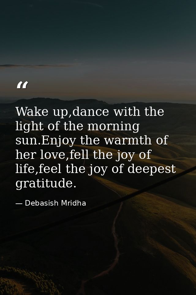 Wake up,dance with the light of the morning sun.Enjoy the warmth of her love,fell the joy of life,feel the joy of deepes — Debasish Mridha