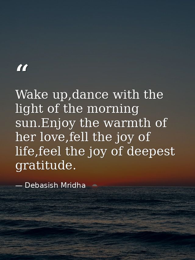 Wake up,dance with the light of the morning sun.Enjoy the warmth of her love,fell the joy of life,feel the joy of deepes — Debasish Mridha
