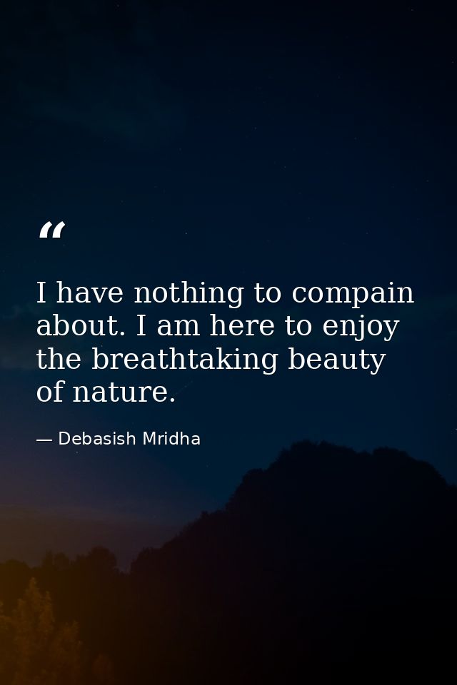 I have nothing to compain about. I am here to enjoy the breathtaking beauty of nature. — Debasish Mridha