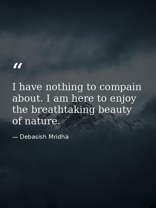 I have nothing to compain about. I am here to enjoy the breathtaking beauty of nature. — Debasish Mridha