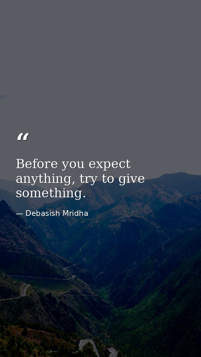 Before you expect anything, try to give something. — Debasish Mridha