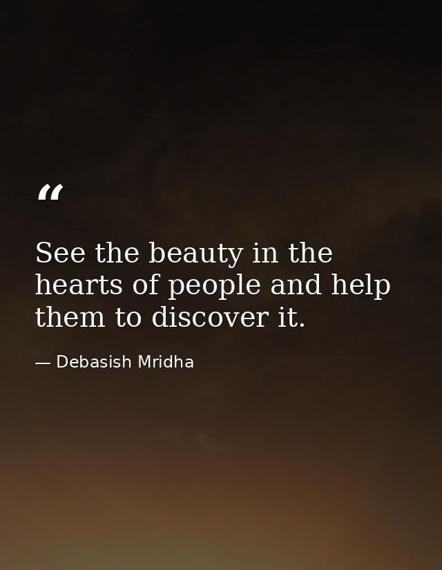 See the beauty in the hearts of people and help them to discover it. — Debasish Mridha