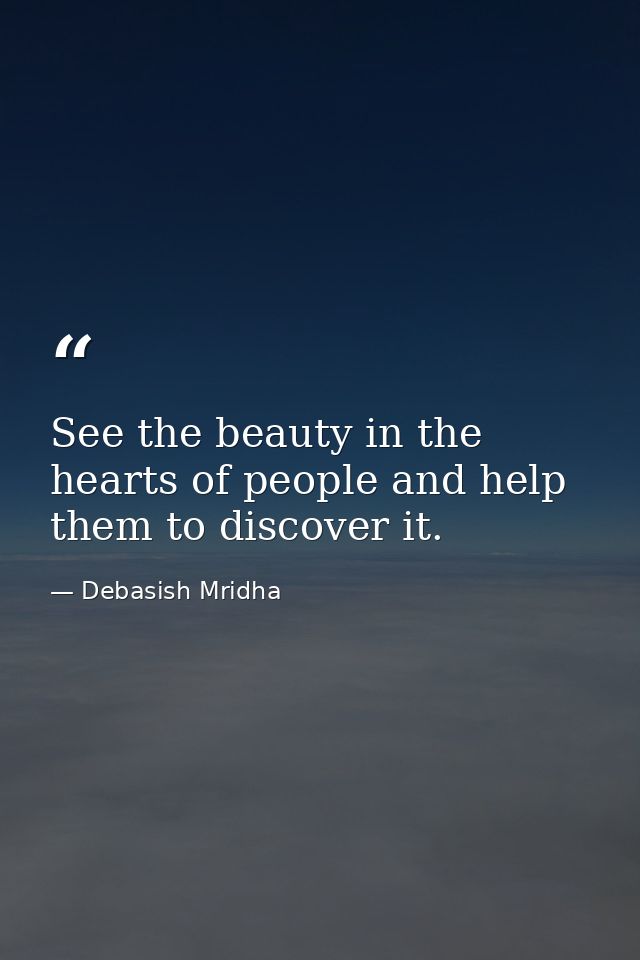 See the beauty in the hearts of people and help them to discover it. — Debasish Mridha