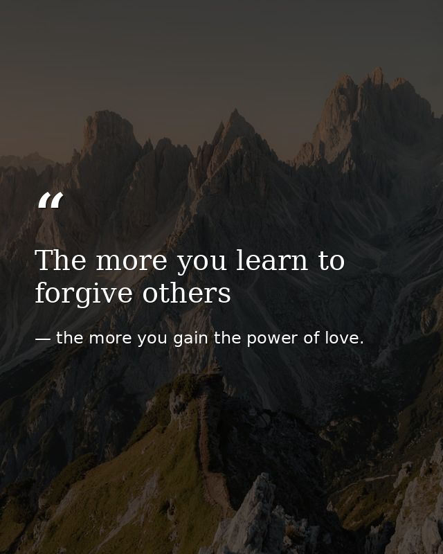 The more you learn to forgive others — the more you gain the power of love.