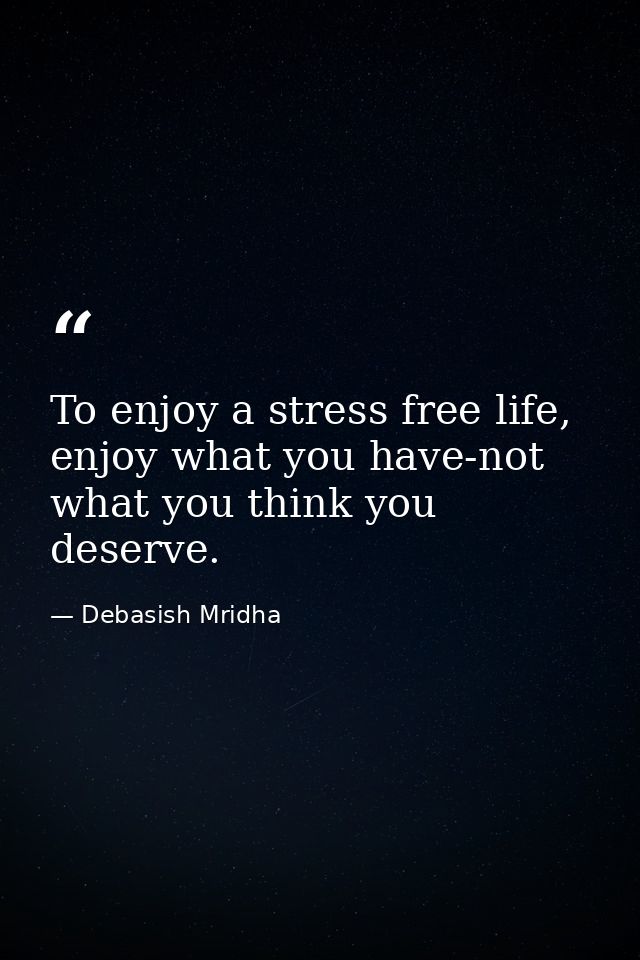 To enjoy a stress free life, enjoy what you have-not what you think you deserve. — Debasish Mridha