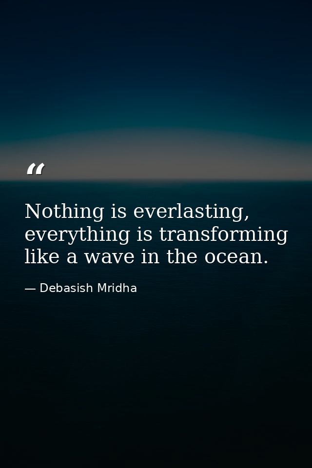 Nothing is everlasting, everything is transforming like a wave in the ocean. — Debasish Mridha