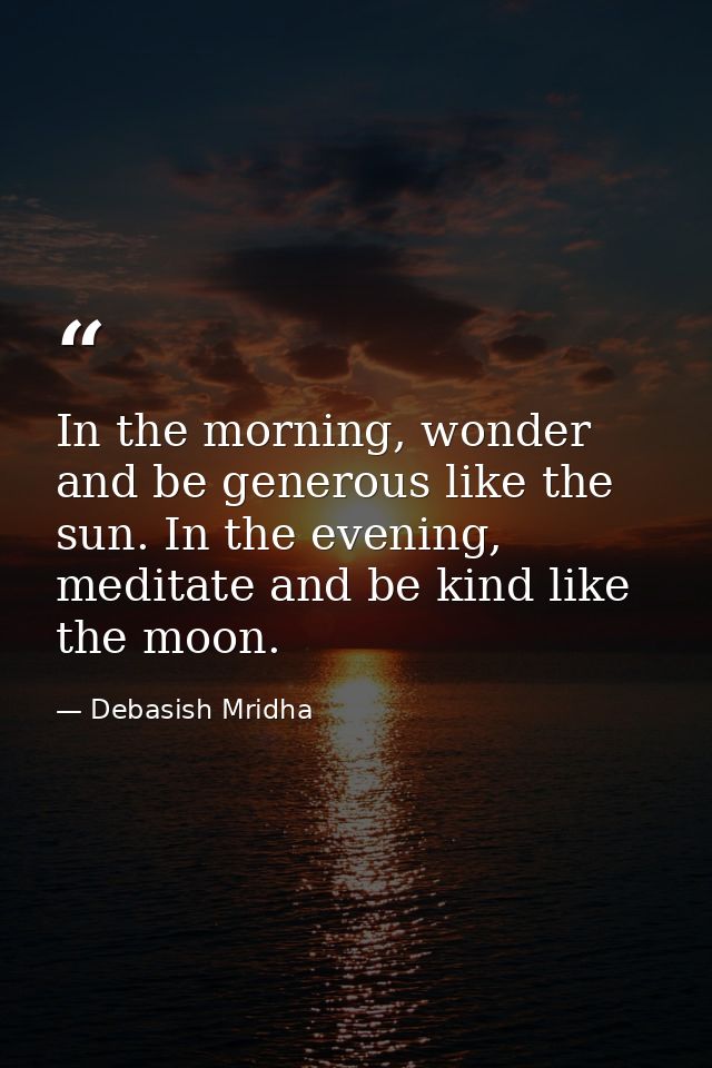 In the morning, wonder and be generous like the sun. In the evening, meditate and be kind like the moon. — Debasish Mridha