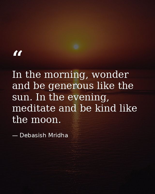 In the morning, wonder and be generous like the sun. In the evening, meditate and be kind like the moon. — Debasish Mridha