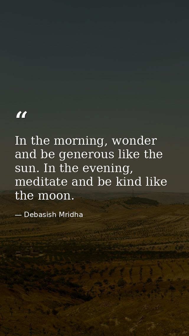 In the morning, wonder and be generous like the sun. In the evening, meditate and be kind like the moon. — Debasish Mridha