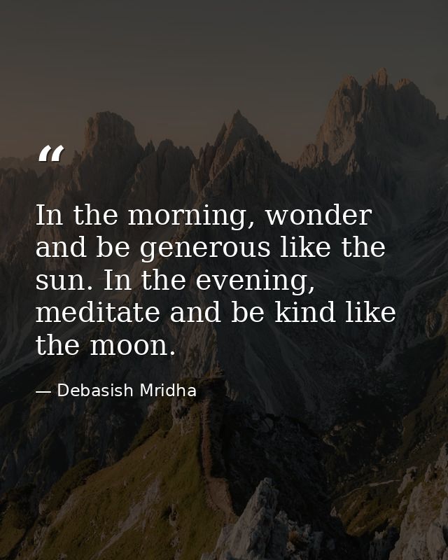 In the morning, wonder and be generous like the sun. In the evening, meditate and be kind like the moon. — Debasish Mridha