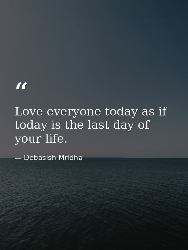 Love everyone today as if today is the last day of your life. — Debasish Mridha