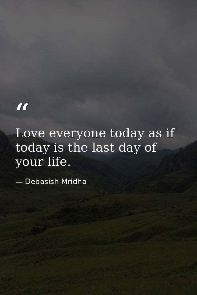Love everyone today as if today is the last day of your life. — Debasish Mridha